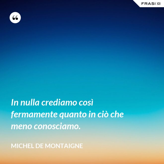 In nulla crediamo così fermamente quanto in ciò che meno conosciamo. - Michel de Montaigne