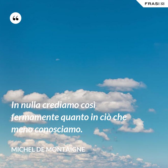In nulla crediamo così fermamente quanto in ciò che meno conosciamo. - Michel de Montaigne