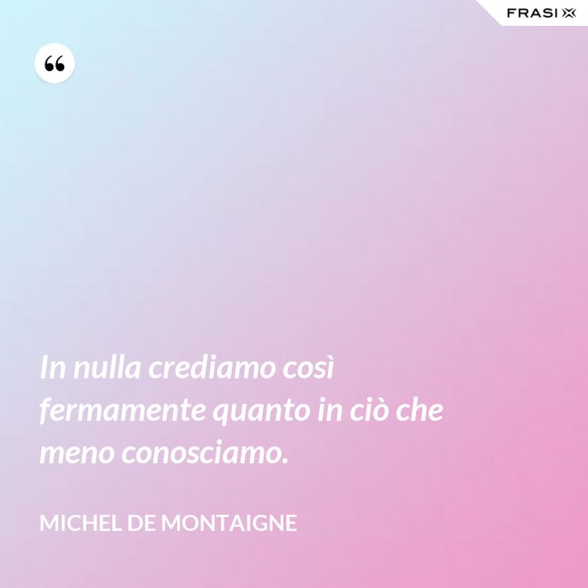 In nulla crediamo così fermamente quanto in ciò che meno conosciamo. - Michel de Montaigne