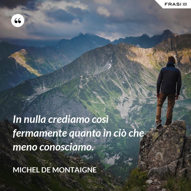 In nulla crediamo così fermamente quanto in ciò che meno conosciamo. - Michel de Montaigne