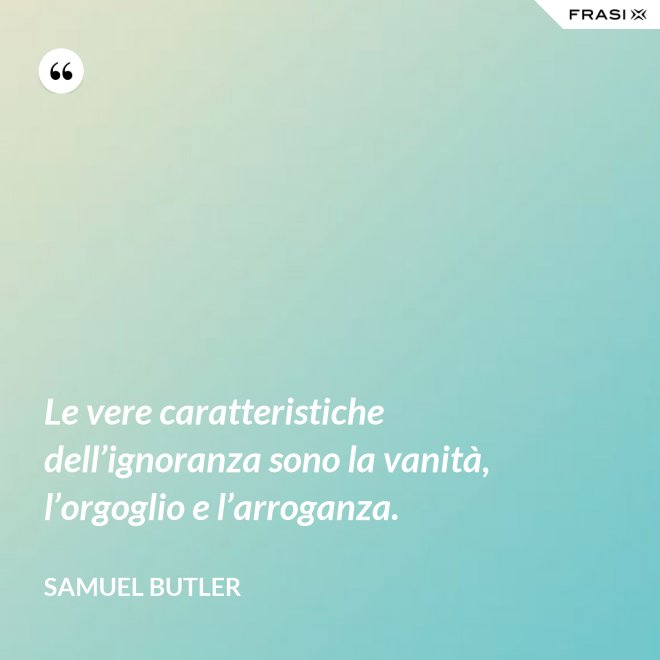 Le vere caratteristiche dell’ignoranza sono la vanità, l’orgoglio e l’arroganza. - Samuel Butler