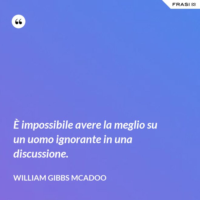 È impossibile avere la meglio su un uomo ignorante in una discussione. - William Gibbs McAdoo