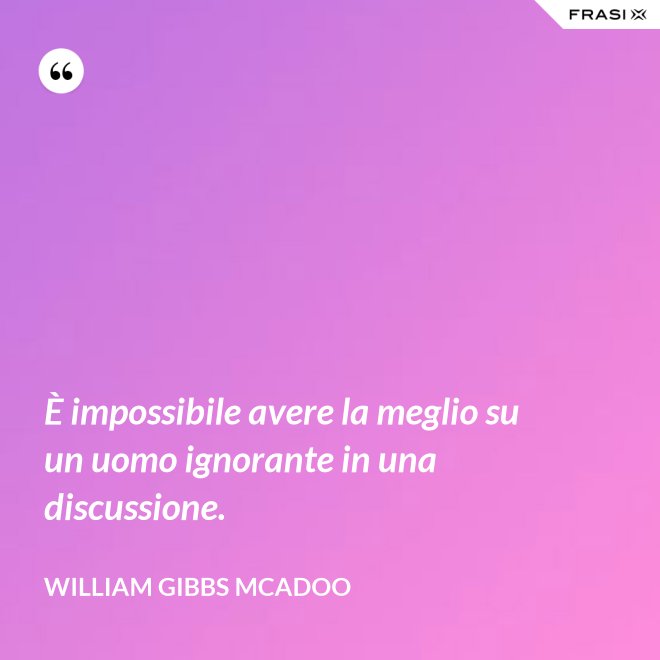 È impossibile avere la meglio su un uomo ignorante in una discussione. - William Gibbs McAdoo