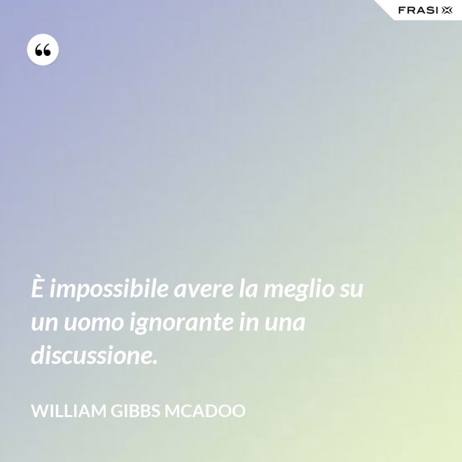È impossibile avere la meglio su un uomo ignorante in una discussione. - William Gibbs McAdoo