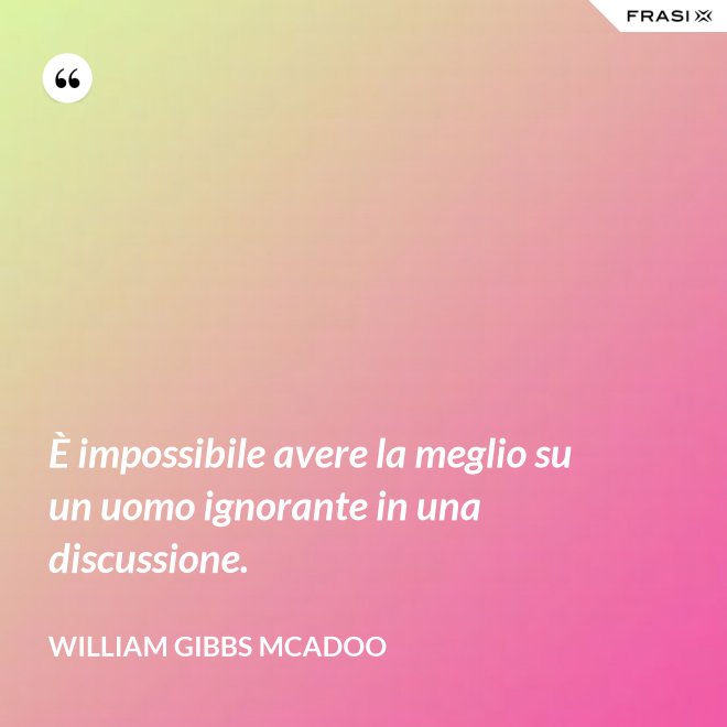 È impossibile avere la meglio su un uomo ignorante in una discussione. - William Gibbs McAdoo