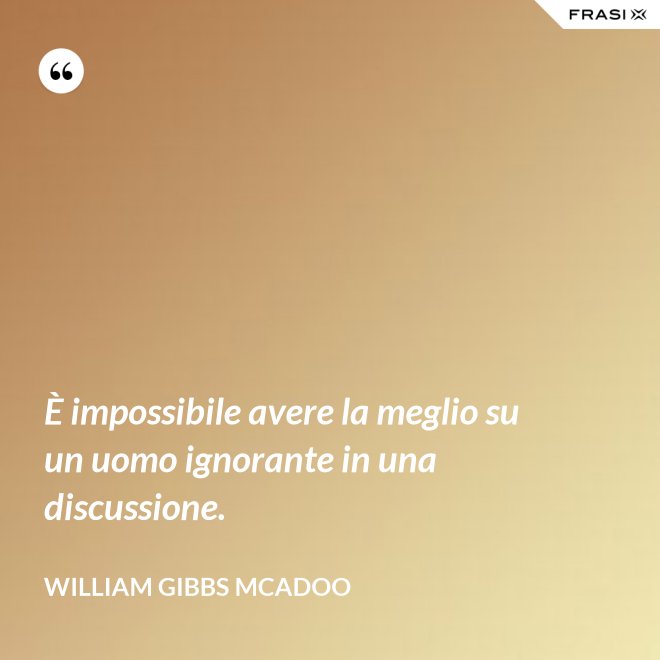 È impossibile avere la meglio su un uomo ignorante in una discussione. - William Gibbs McAdoo