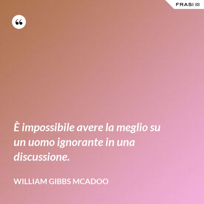 È impossibile avere la meglio su un uomo ignorante in una discussione. - William Gibbs McAdoo