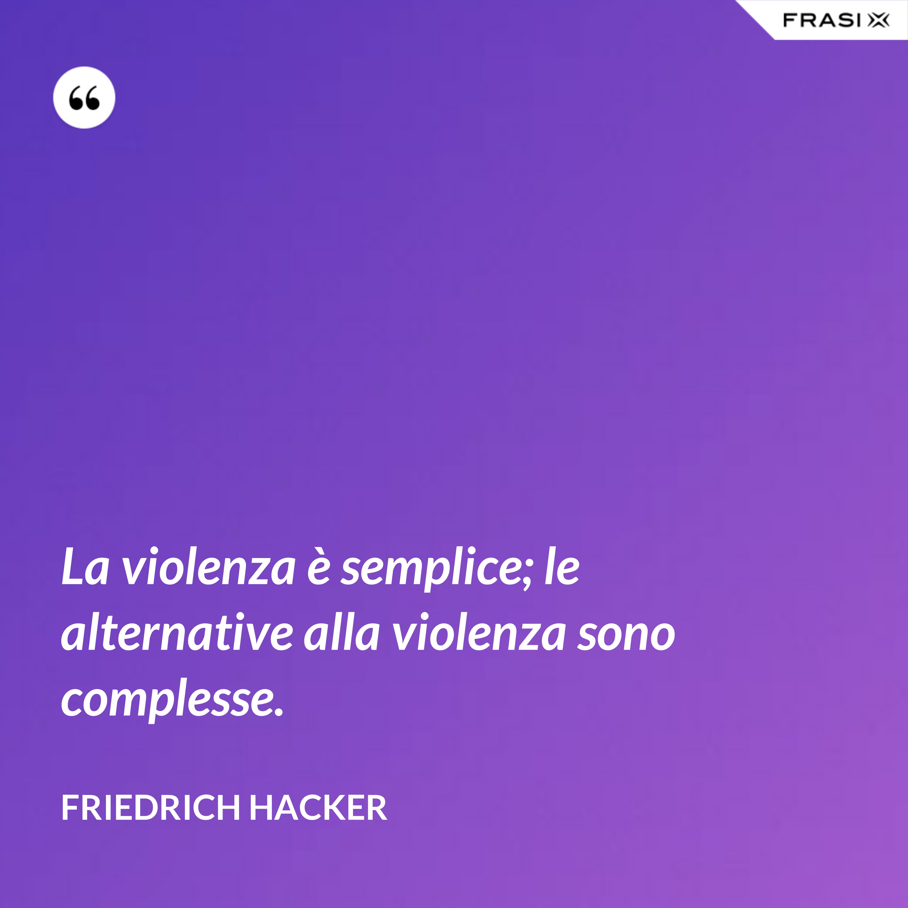 La violenza è semplice; le alternative alla violenza sono complesse. - Friedrich Hacker