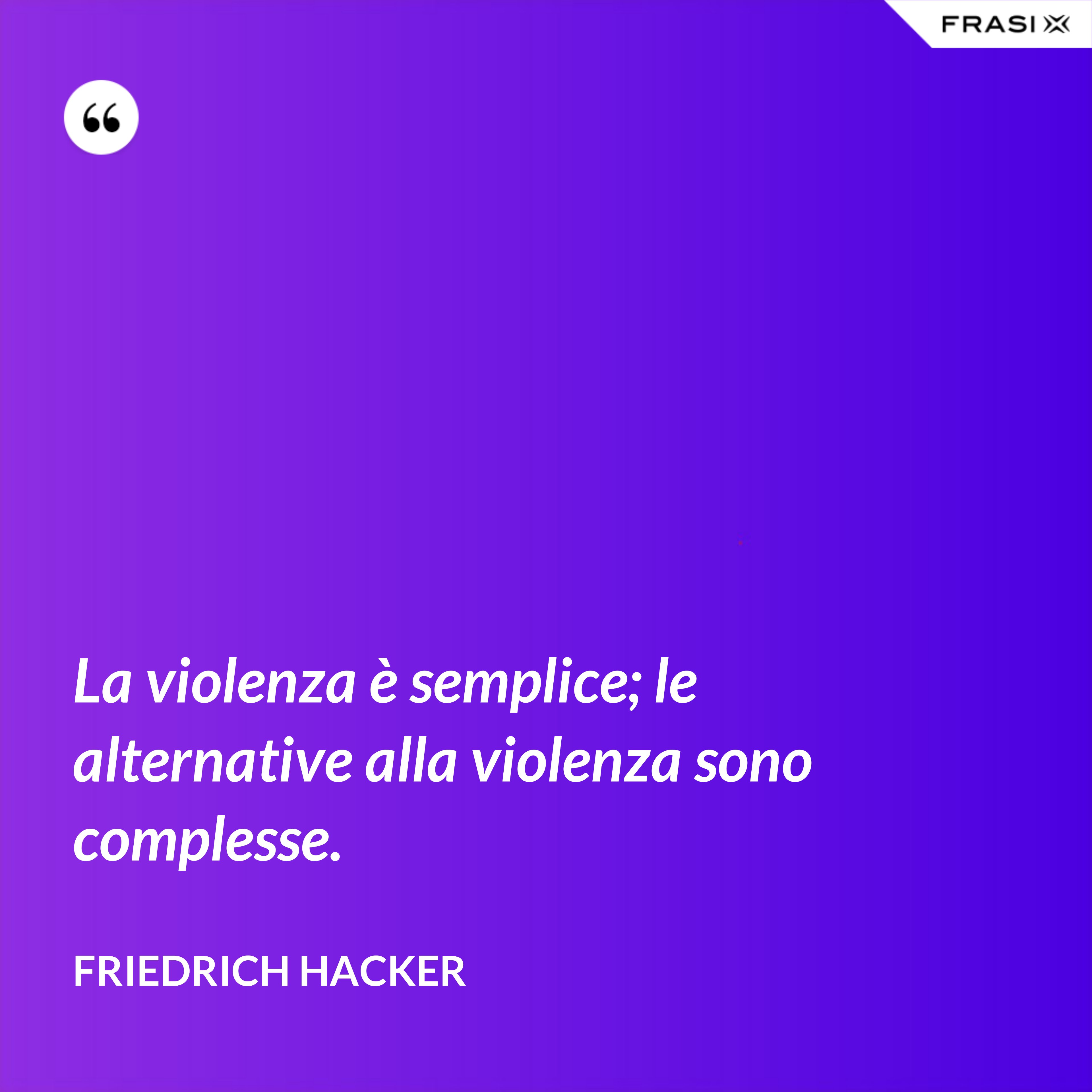 La violenza è semplice; le alternative alla violenza sono complesse. - Friedrich Hacker