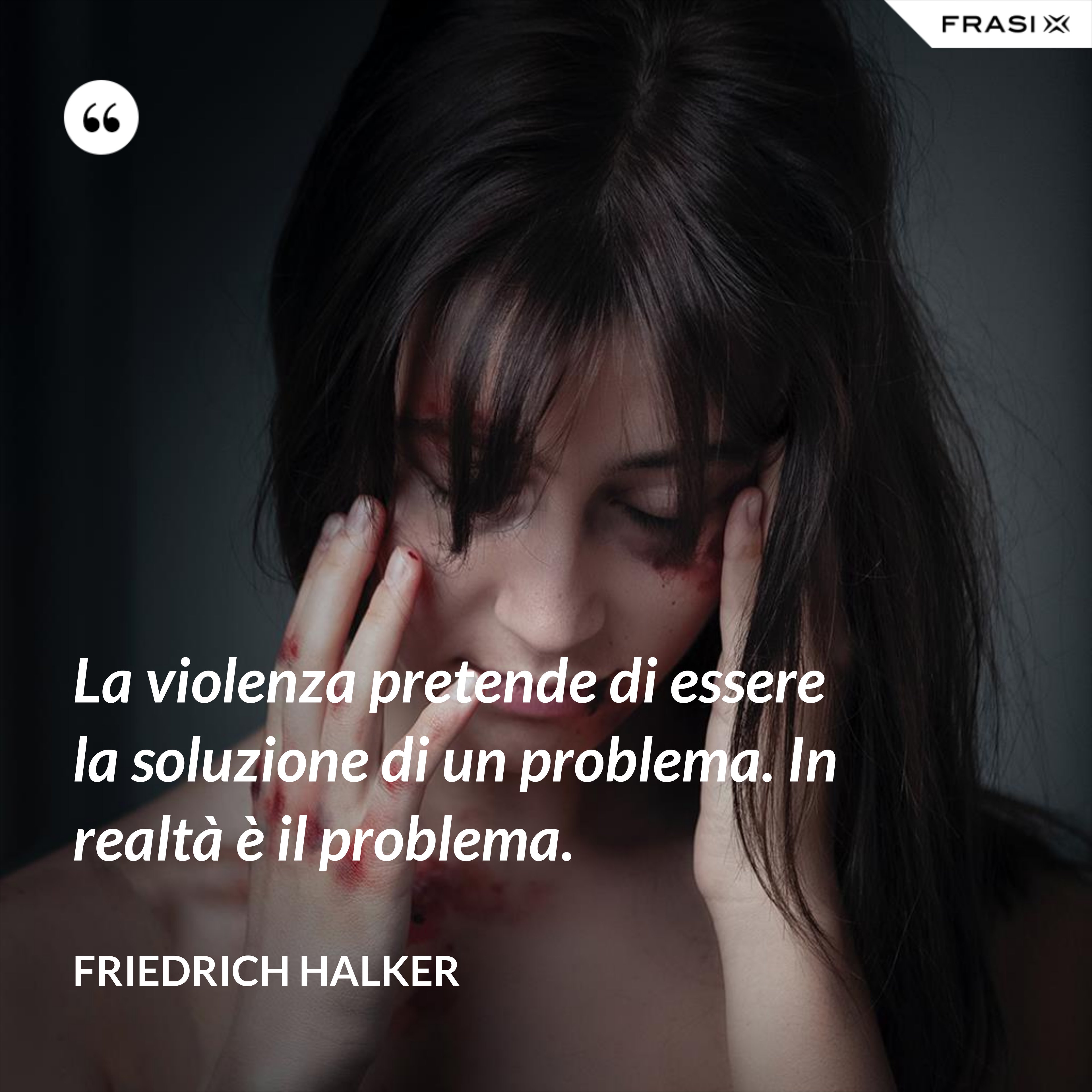 La violenza pretende di essere la soluzione di un problema. In realtà è il problema. - Friedrich Halker
