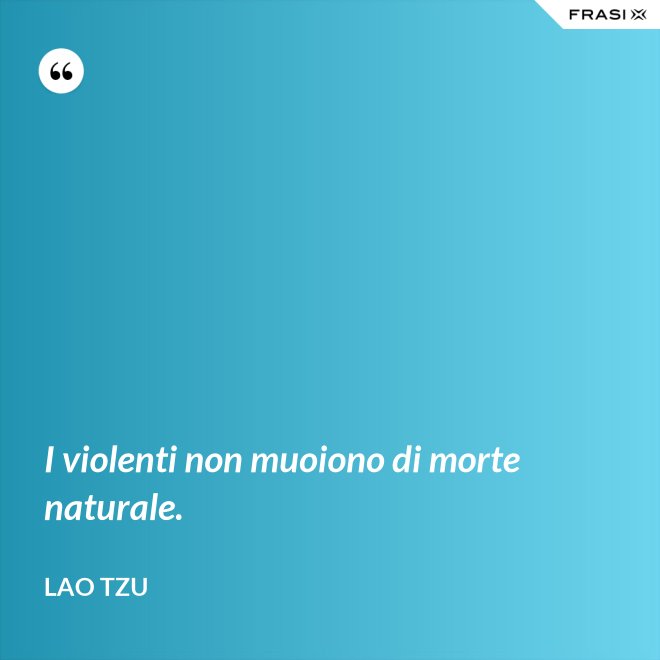 I violenti non muoiono di morte naturale. - Lao Tzu