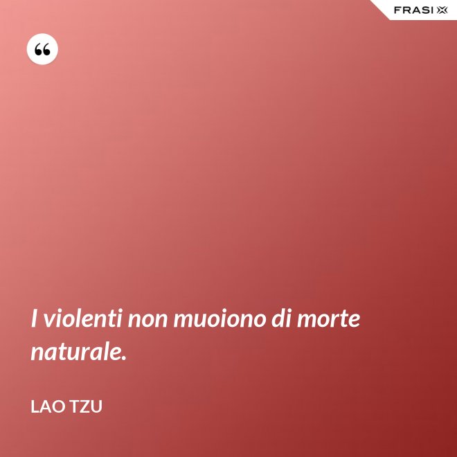 I violenti non muoiono di morte naturale. - Lao Tzu