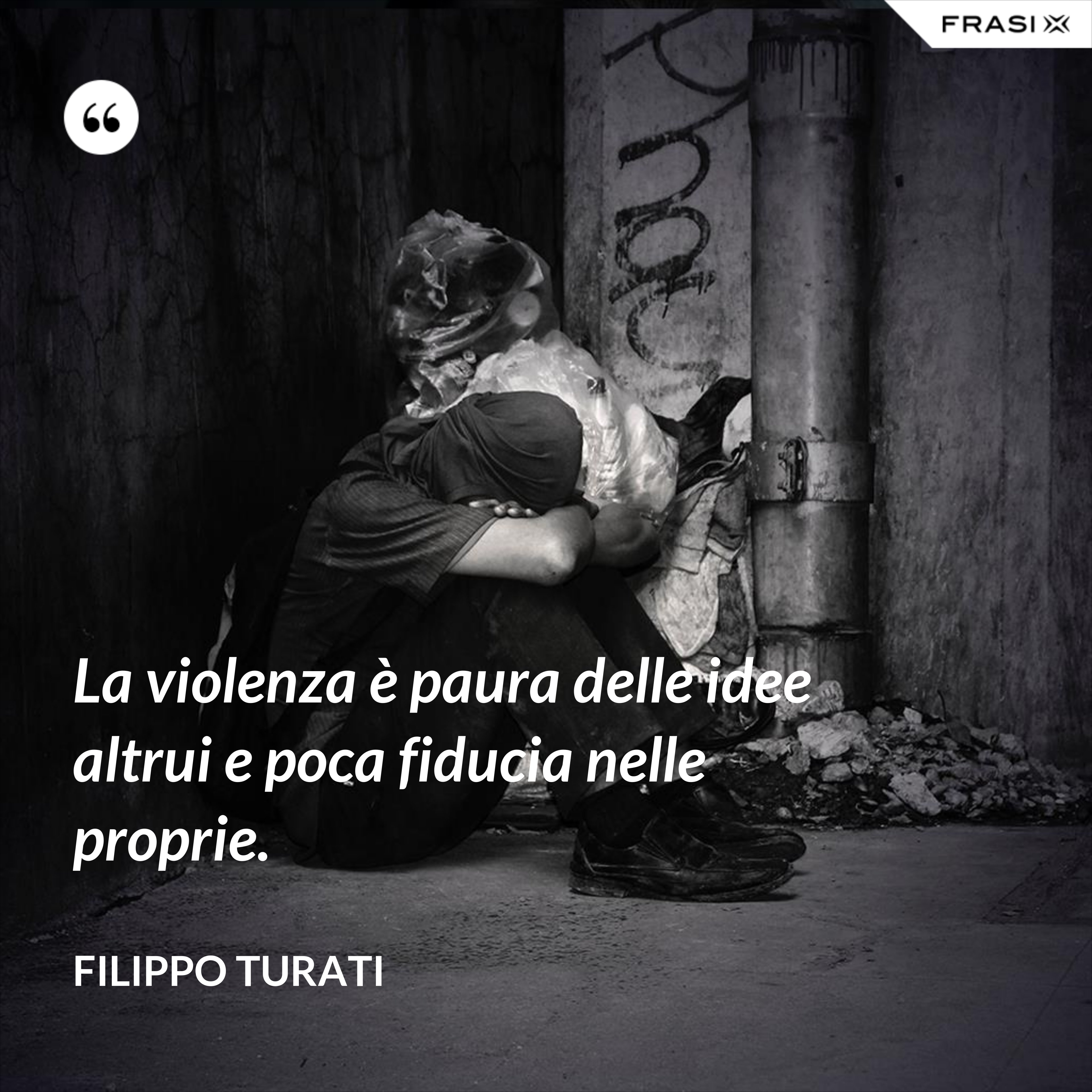 La violenza è paura delle idee altrui e poca fiducia nelle proprie. - Filippo Turati