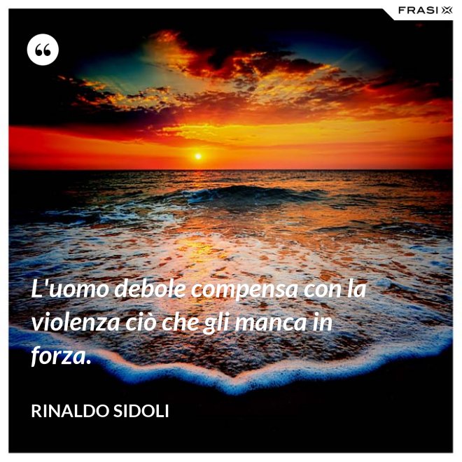 L'uomo debole compensa con la violenza ciò che gli manca in forza. - Rinaldo Sidoli