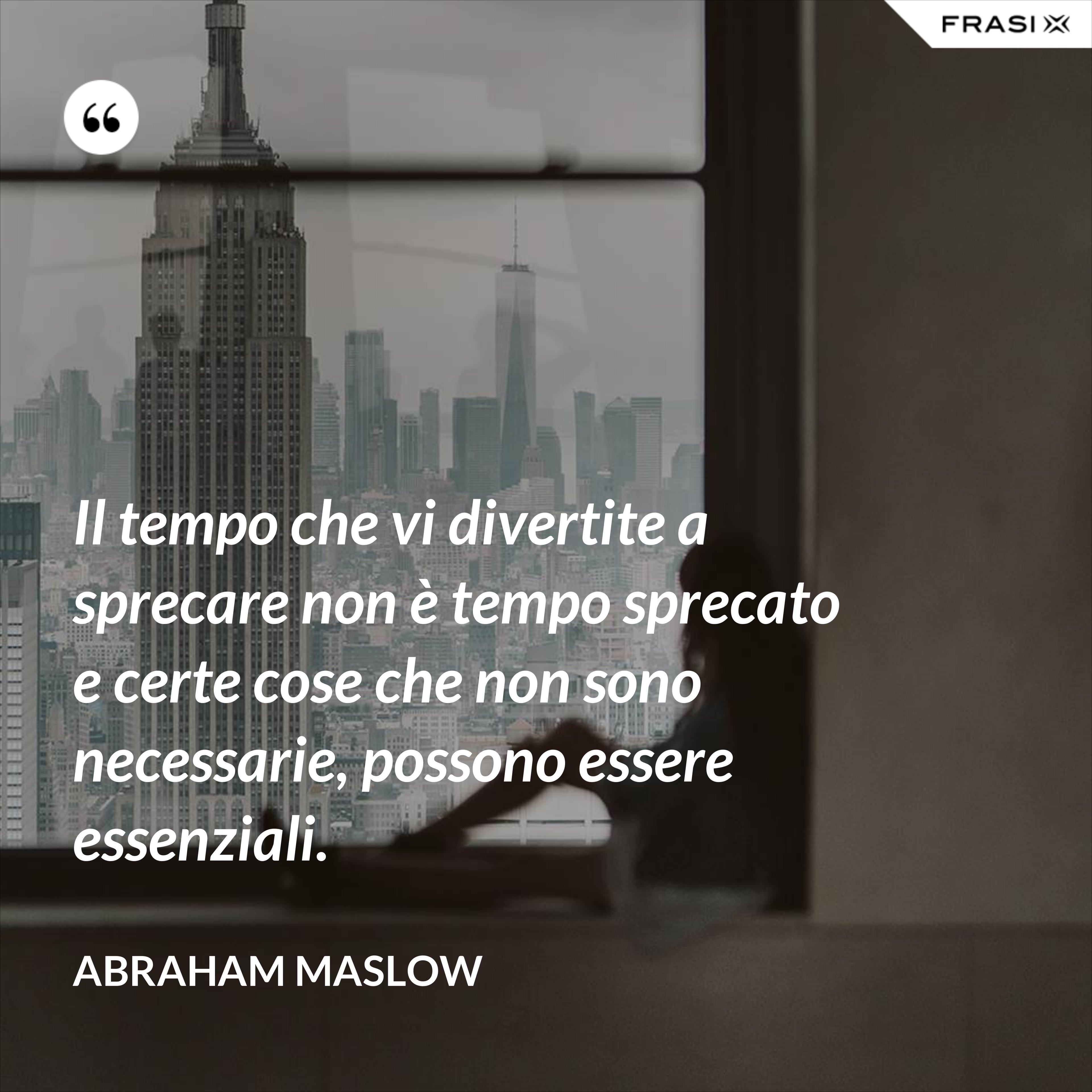 Il tempo che vi divertite a sprecare non è tempo sprecato e certe cose che non sono necessarie, possono essere essenziali. - Abraham Maslow