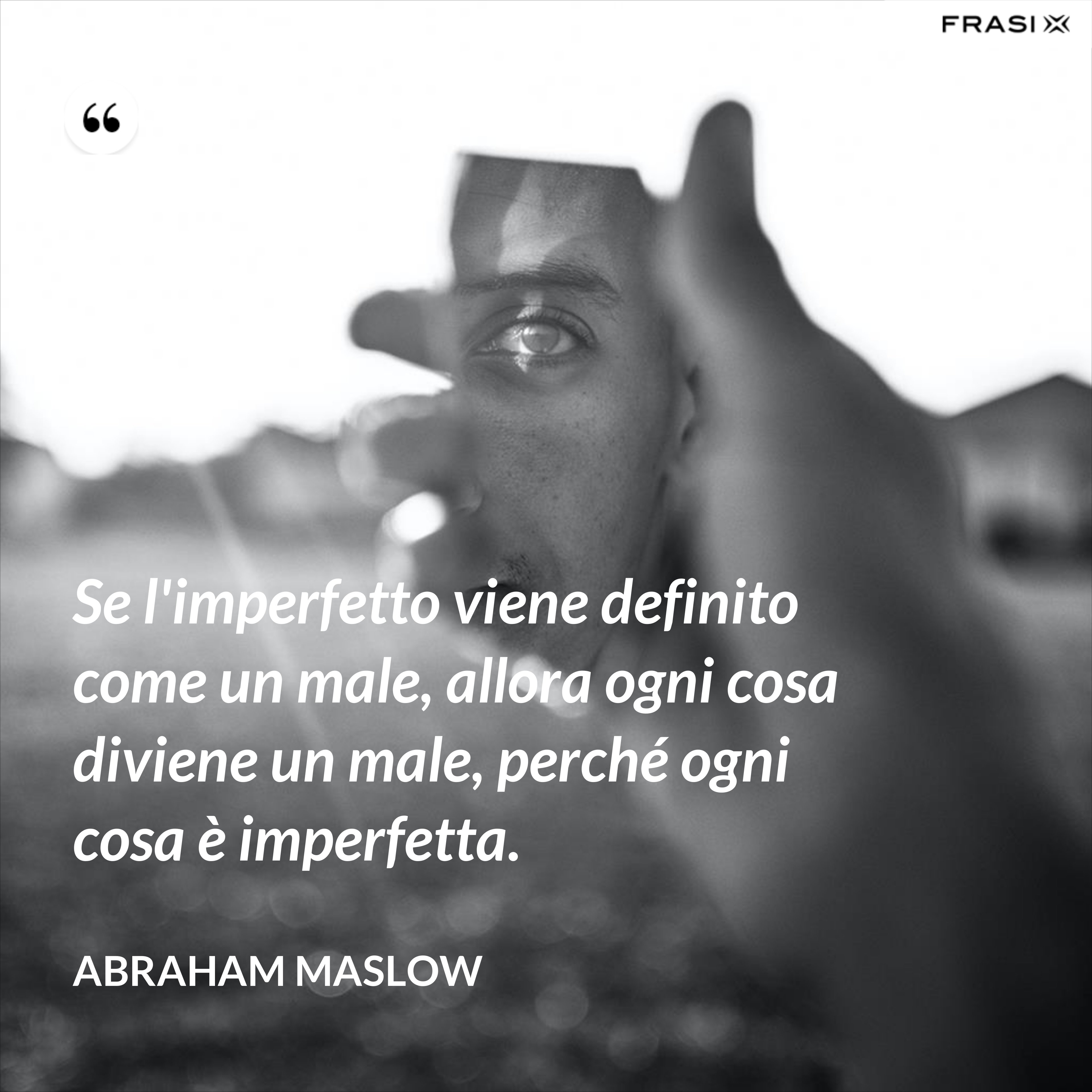 Se l'imperfetto viene definito come un male, allora ogni cosa diviene un male, perché ogni cosa è imperfetta. - Abraham Maslow