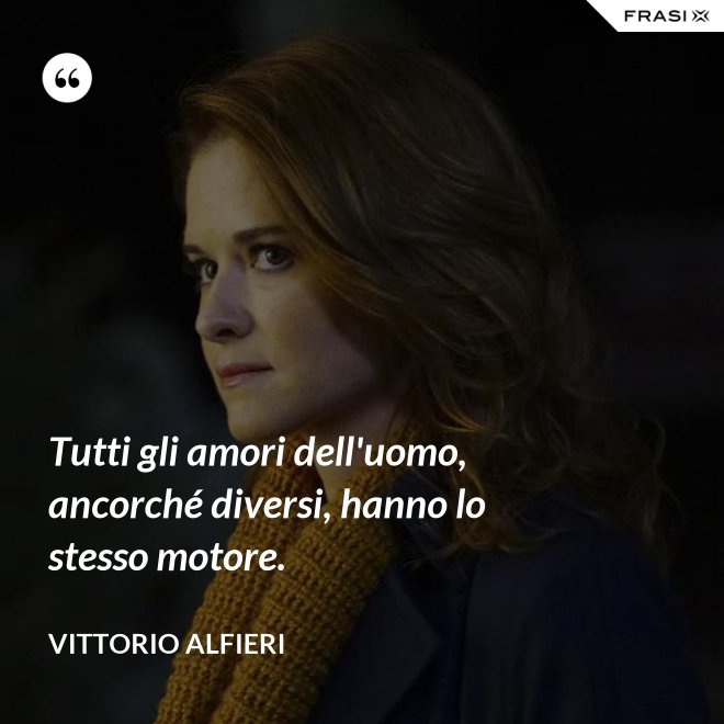 Tutti gli amori dell'uomo, ancorché diversi, hanno lo stesso motore. - Vittorio Alfieri