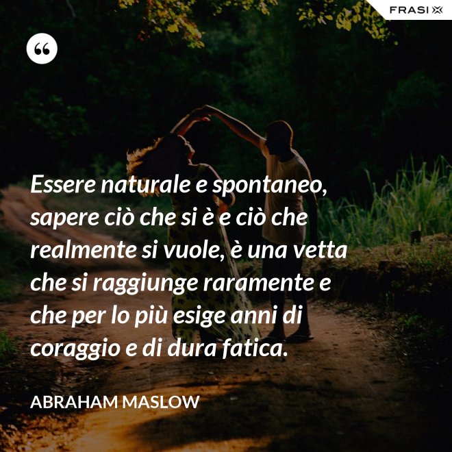 Essere naturale e spontaneo, sapere ciò che si è e ciò che realmente si vuole, è una vetta che si raggiunge raramente e che per lo più esige anni di coraggio e di dura fatica. - Abraham Maslow