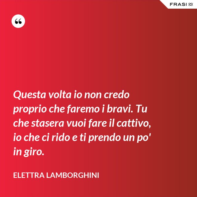Questa volta io non credo proprio che faremo i bravi. Tu che stasera vuoi fare il cattivo, io che ci rido e ti prendo un po' in giro. - Elettra Lamborghini