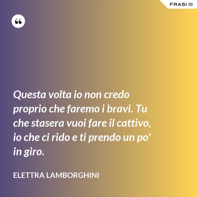 Questa volta io non credo proprio che faremo i bravi. Tu che stasera vuoi fare il cattivo, io che ci rido e ti prendo un po' in giro. - Elettra Lamborghini