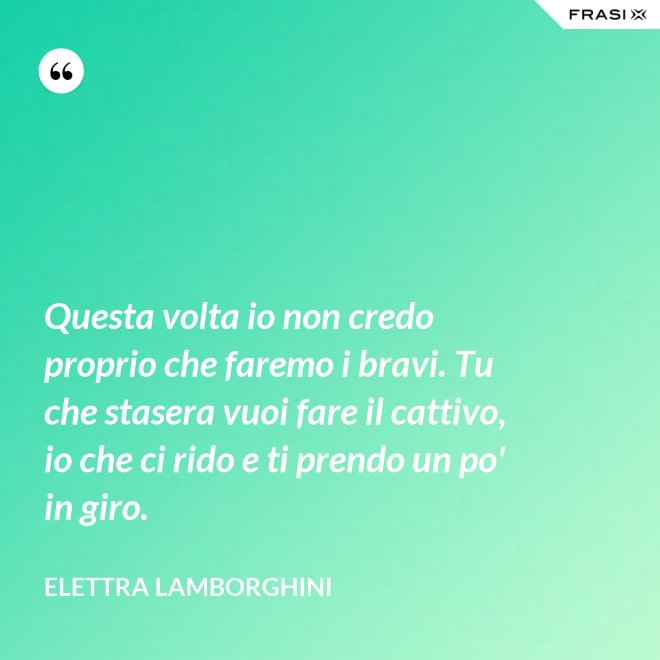 Questa volta io non credo proprio che faremo i bravi. Tu che stasera vuoi fare il cattivo, io che ci rido e ti prendo un po' in giro. - Elettra Lamborghini