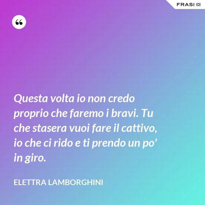 Questa volta io non credo proprio che faremo i bravi. Tu che stasera vuoi fare il cattivo, io che ci rido e ti prendo un po' in giro. - Elettra Lamborghini