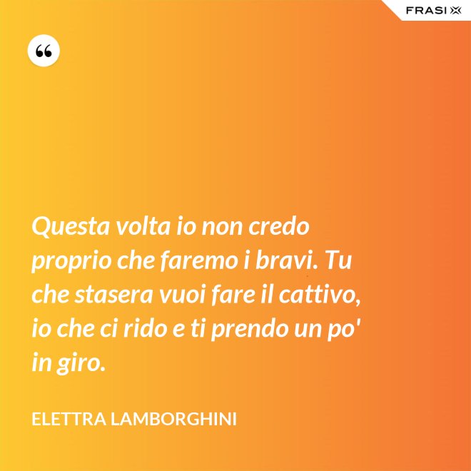 Questa volta io non credo proprio che faremo i bravi. Tu che stasera vuoi fare il cattivo, io che ci rido e ti prendo un po' in giro. - Elettra Lamborghini
