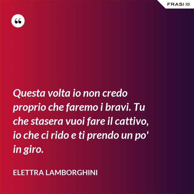 Questa volta io non credo proprio che faremo i bravi. Tu che stasera vuoi fare il cattivo, io che ci rido e ti prendo un po' in giro. - Elettra Lamborghini
