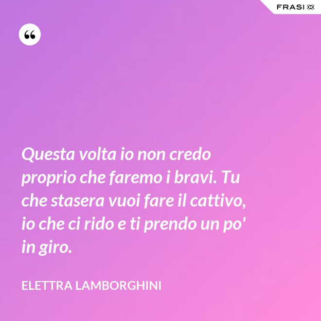 Questa volta io non credo proprio che faremo i bravi. Tu che stasera vuoi fare il cattivo, io che ci rido e ti prendo un po' in giro. - Elettra Lamborghini
