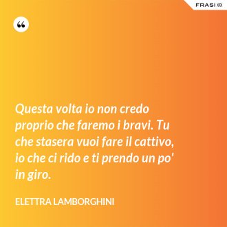 Questa volta io non credo proprio che faremo i bravi. Tu che stasera vuoi fare il cattivo, io che ci rido e ti prendo un po' in giro. - Elettra Lamborghini