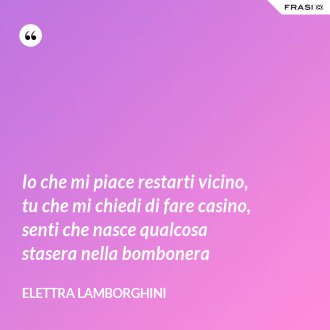 Io che mi piace restarti vicino, tu che mi chiedi di fare casino, senti che nasce qualcosa stasera nella bombonera - Elettra Lamborghini