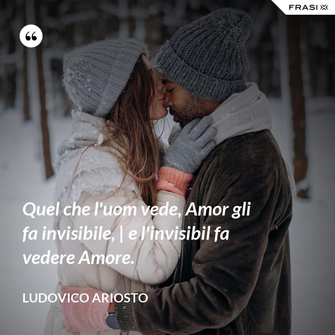 Quel che l'uom vede, Amor gli fa invisibile, | e l'invisibil fa vedere Amore. - Ludovico Ariosto