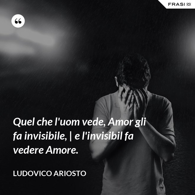 Quel che l'uom vede, Amor gli fa invisibile, | e l'invisibil fa vedere Amore. - Ludovico Ariosto