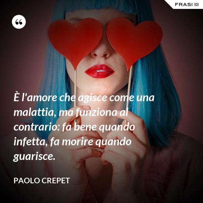 È l'amore che agisce come una malattia, ma funziona al contrario: fa bene quando infetta, fa morire quando guarisce. - Paolo Crepet
