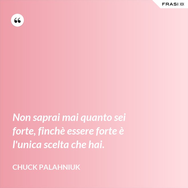 Non saprai mai quanto sei forte, finchè essere forte è l'unica scelta che hai. - Chuck Palahniuk