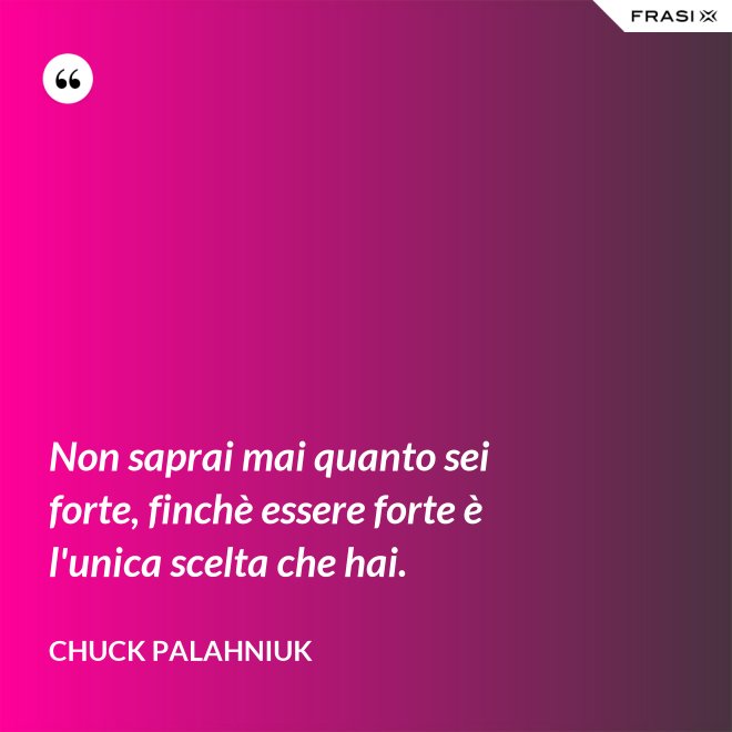 Non saprai mai quanto sei forte, finchè essere forte è l'unica scelta che hai. - Chuck Palahniuk