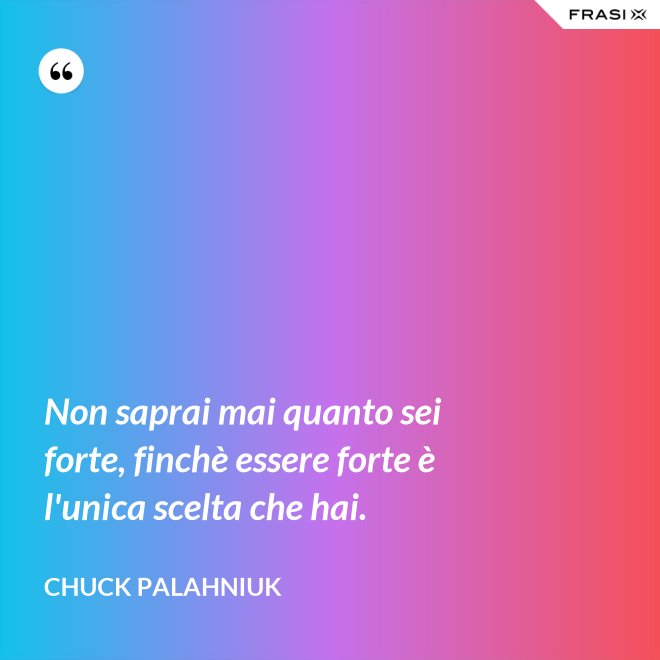 Non saprai mai quanto sei forte, finchè essere forte è l'unica scelta che hai. - Chuck Palahniuk