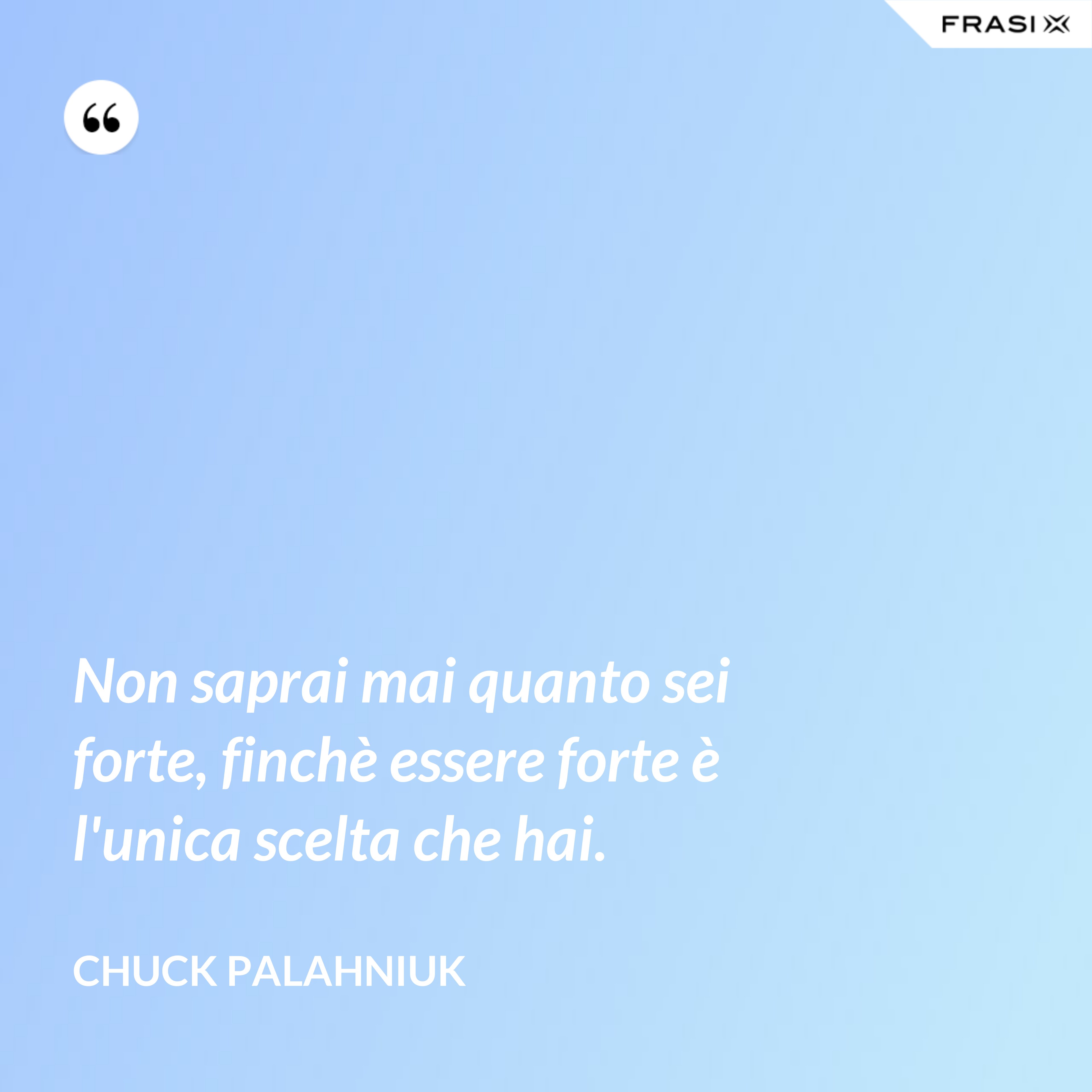 Non saprai mai quanto sei forte, finchè essere forte è l'unica scelta che hai. - Chuck Palahniuk