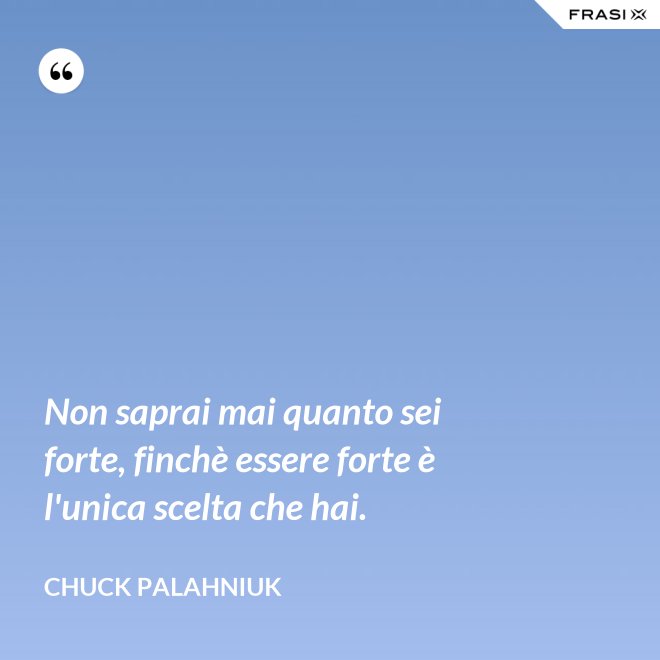 Non saprai mai quanto sei forte, finchè essere forte è l'unica scelta che hai. - Chuck Palahniuk