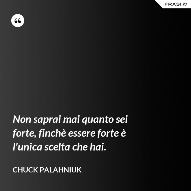 Non saprai mai quanto sei forte, finchè essere forte è l'unica scelta che hai. - Chuck Palahniuk