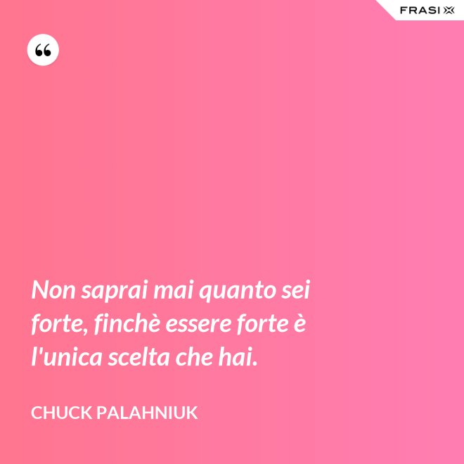 Non saprai mai quanto sei forte, finchè essere forte è l'unica scelta che hai. - Chuck Palahniuk