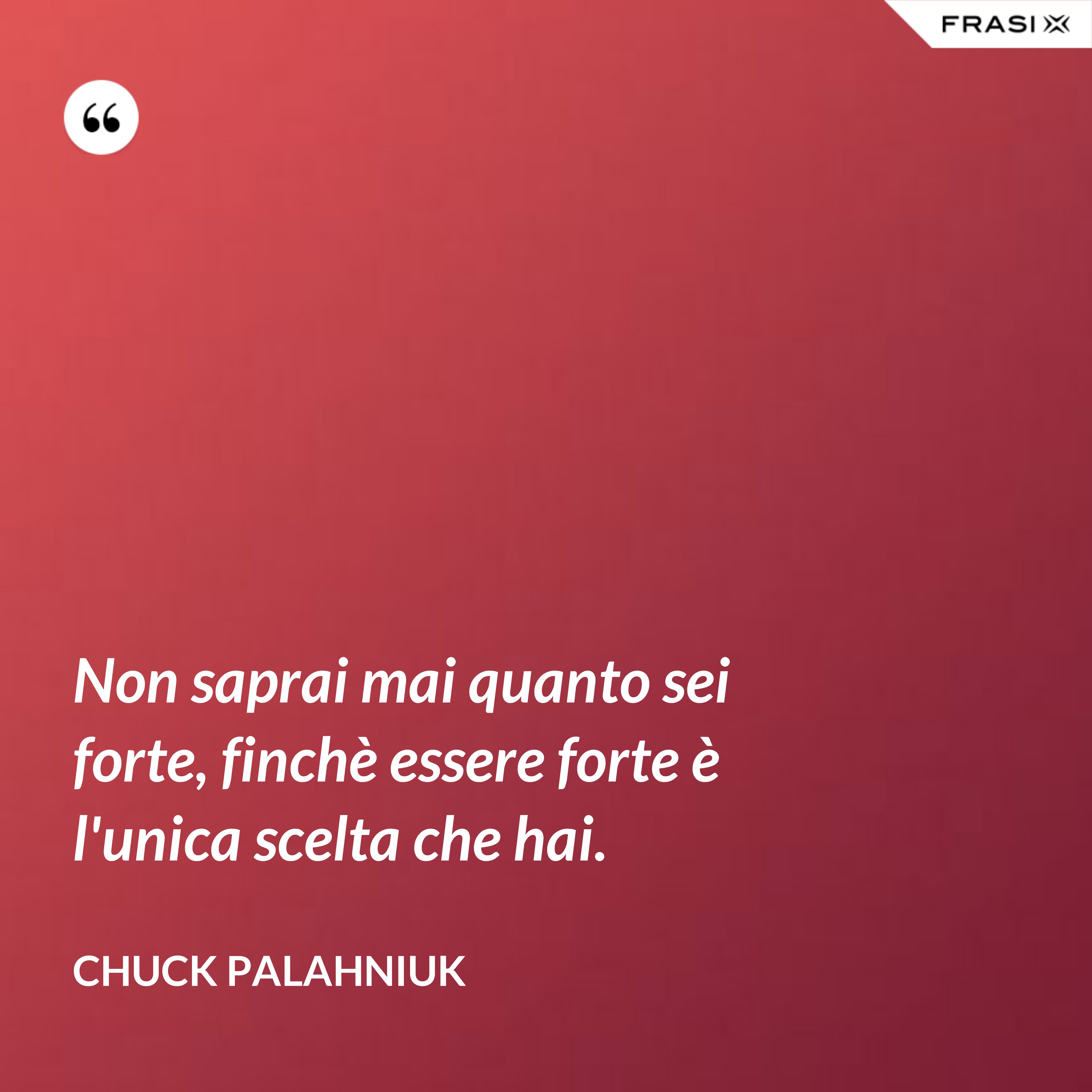 Non saprai mai quanto sei forte, finchè essere forte è l'unica scelta che hai. - Chuck Palahniuk