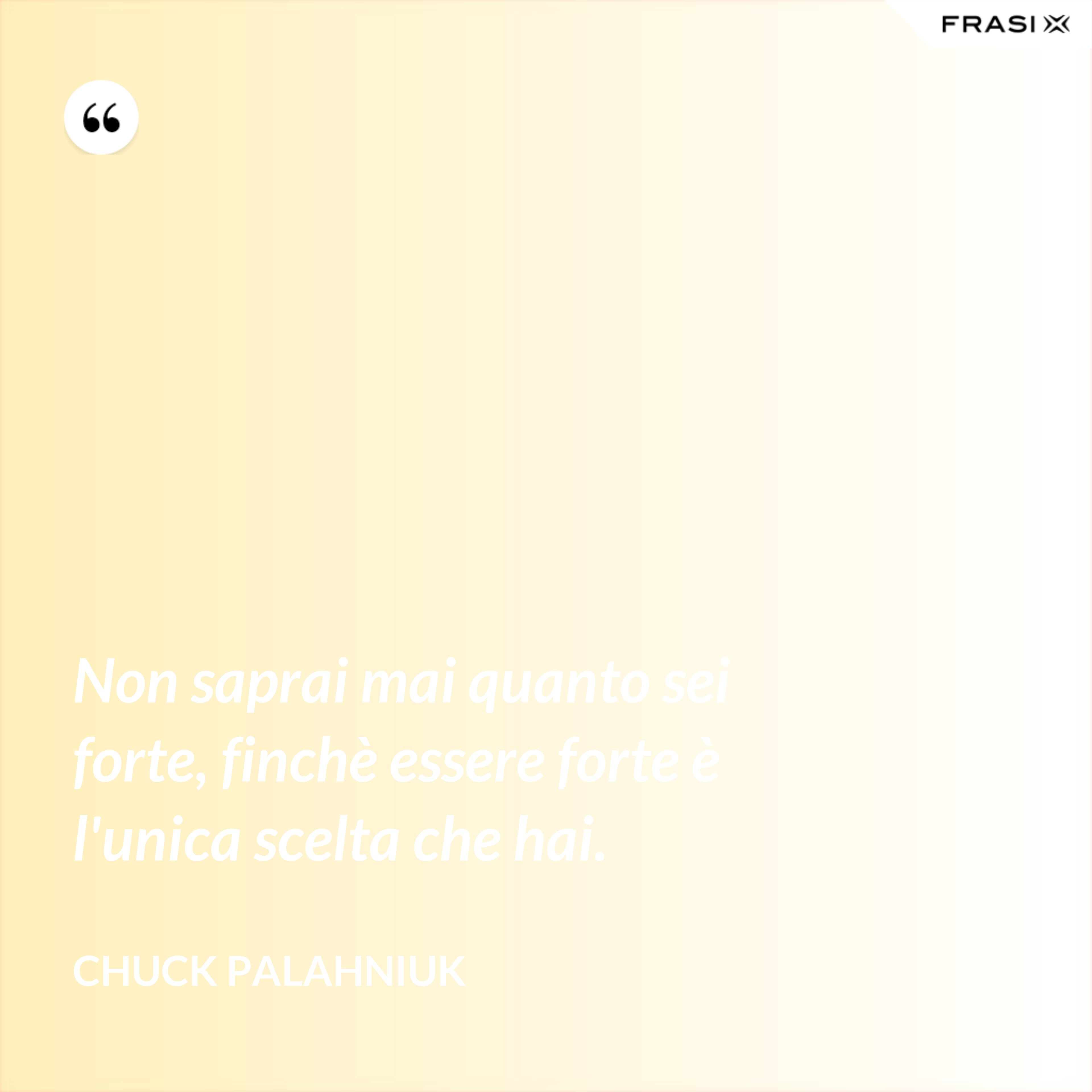 Non saprai mai quanto sei forte, finchè essere forte è l'unica scelta che hai. - Chuck Palahniuk