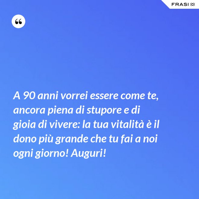 A 90 anni vorrei essere come te, ancora piena di stupore e di gioia di vivere: la tua vitalità è il dono più grande che tu fai a noi ogni giorno! Auguri! - Anonimo