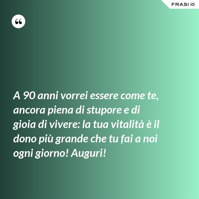 A 90 anni vorrei essere come te, ancora piena di stupore e di gioia di vivere: la tua vitalità è il dono più grande che tu fai a noi ogni giorno! Auguri! - Anonimo