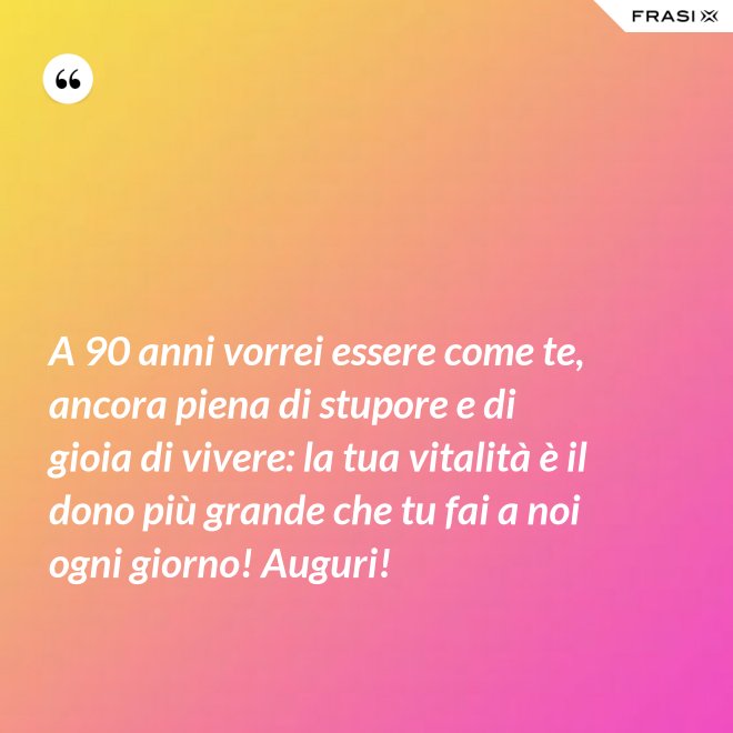 A 90 anni vorrei essere come te, ancora piena di stupore e di gioia di vivere: la tua vitalità è il dono più grande che tu fai a noi ogni giorno! Auguri! - Anonimo