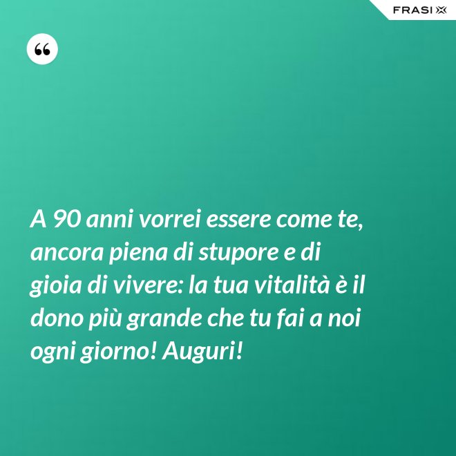 A 90 anni vorrei essere come te, ancora piena di stupore e di gioia di vivere: la tua vitalità è il dono più grande che tu fai a noi ogni giorno! Auguri! - Anonimo