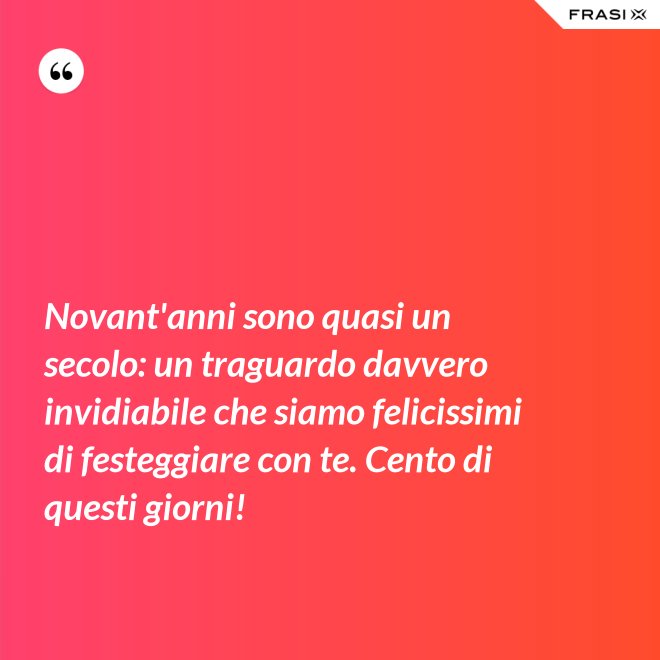 Novant'anni sono quasi un secolo: un traguardo davvero invidiabile che siamo felicissimi di festeggiare con te. Cento di questi giorni! - Anonimo