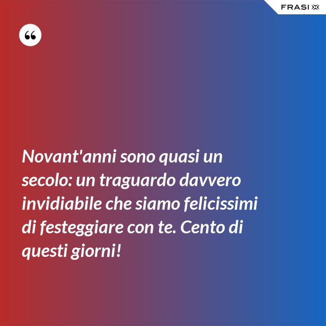 Novant'anni sono quasi un secolo: un traguardo davvero invidiabile che siamo felicissimi di festeggiare con te. Cento di questi giorni! - Anonimo