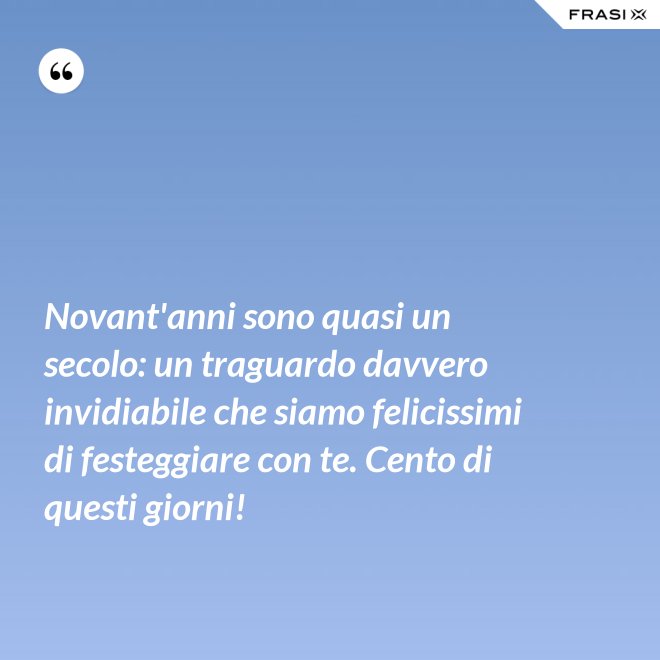 Novant'anni sono quasi un secolo: un traguardo davvero invidiabile che siamo felicissimi di festeggiare con te. Cento di questi giorni! - Anonimo